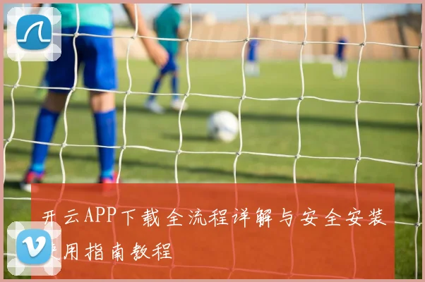 开云APP下载全流程详解与安全安装使用指南教程