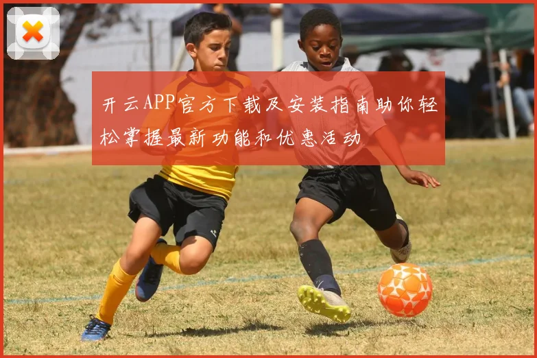 开云APP官方下载及安装指南助你轻松掌握最新功能和优惠活动