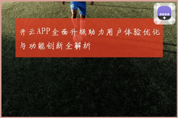 开云APP全面升级助力用户体验优化与功能创新全解析