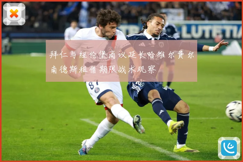 拜仁与纽伦堡商议延长哈维尔费尔南德斯租借期限战术观察