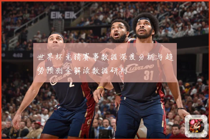世界杯竞猜赛事数据深度分析与趋势预测全解读数据研判