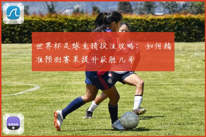 世界杯足球竞猜投注攻略：如何精准预测赛果提升获胜几率