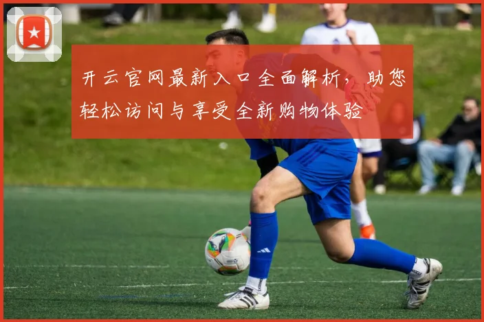 开云官网最新入口全面解析，助您轻松访问与享受全新购物体验