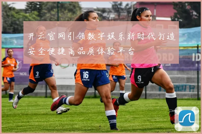 开云官网引领数字娱乐新时代打造安全便捷高品质体验平台