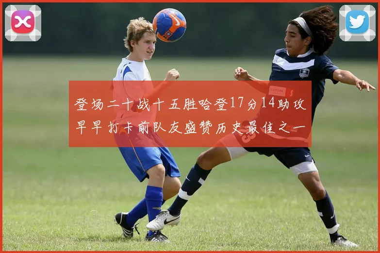 登场二十战十五胜哈登17分14助攻早早打卡前队友盛赞历史最佳之一