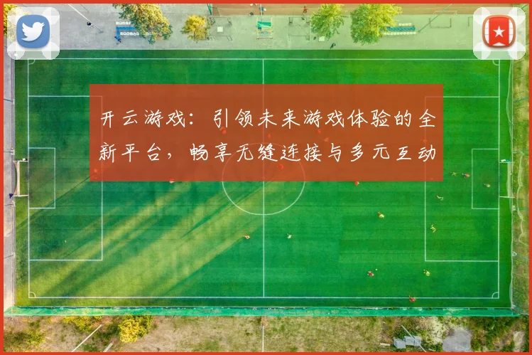 开云游戏：引领未来游戏体验的全新平台，畅享无缝连接与多元互动