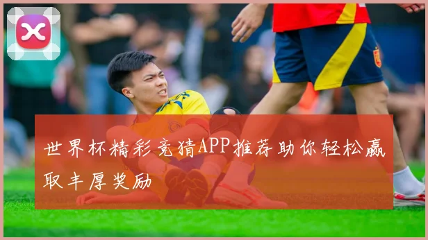 世界杯精彩竞猜APP推荐助你轻松赢取丰厚奖励
