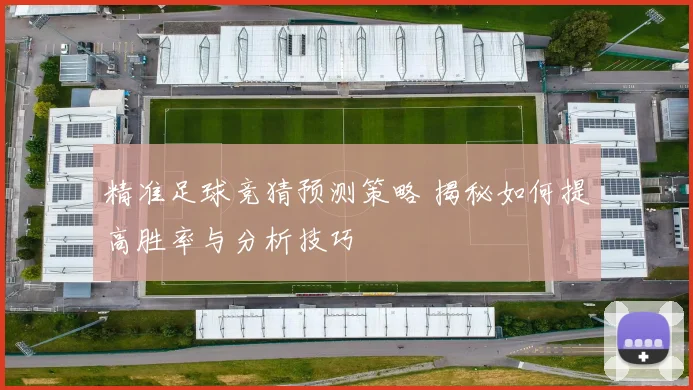 精准足球竞猜预测策略 揭秘如何提高胜率与分析技巧
