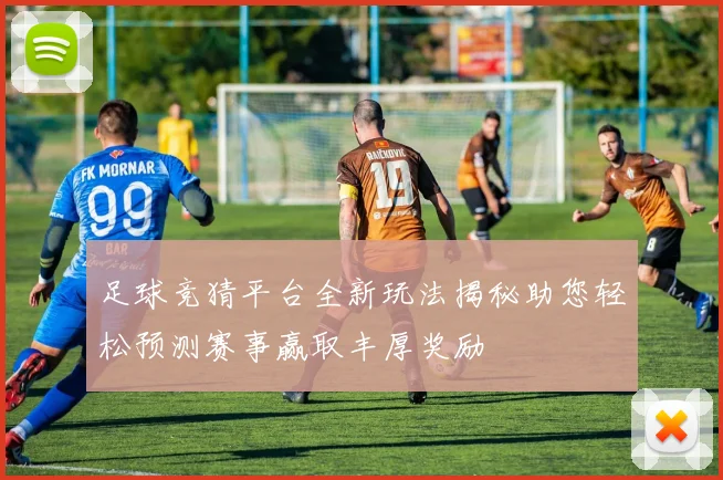 足球竞猜平台全新玩法揭秘助您轻松预测赛事赢取丰厚奖励