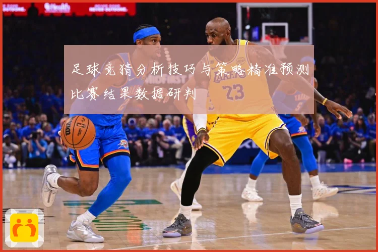 足球竞猜分析技巧与策略精准预测比赛结果数据研判