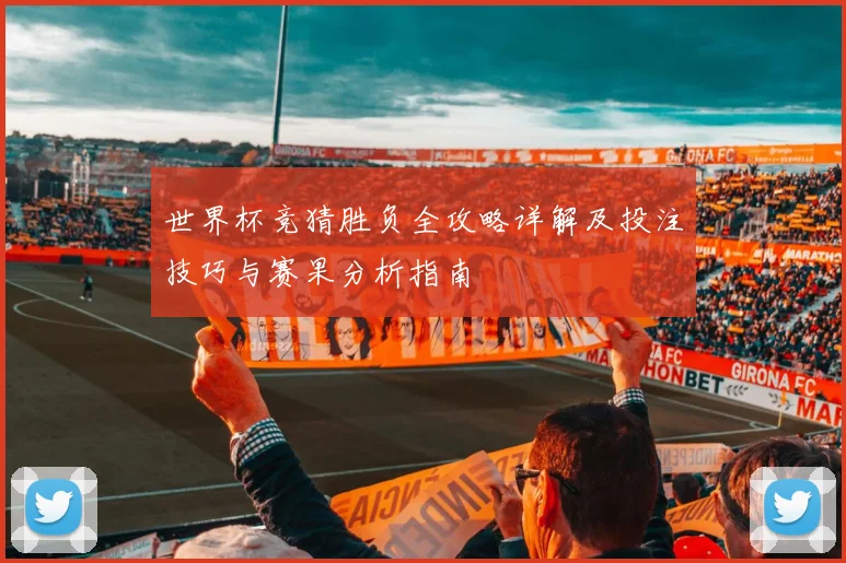 世界杯竞猜胜负全攻略详解及投注技巧与赛果分析指南