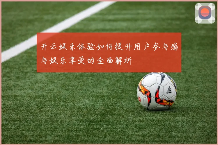 开云娱乐体验如何提升用户参与感与娱乐享受的全面解析