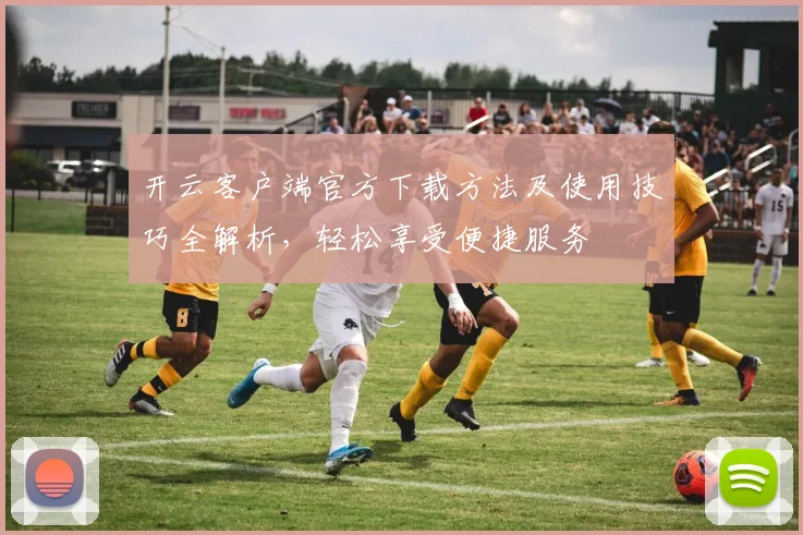 开云客户端官方下载方法及使用技巧全解析，轻松享受便捷服务