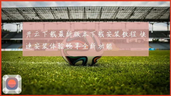 开云下载最新版本下载安装教程 快速安装体验畅享全新功能