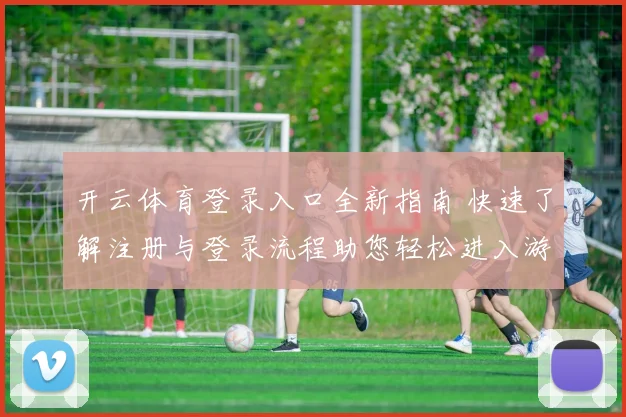 开云体育登录入口全新指南 快速了解注册与登录流程助您轻松进入游戏世界