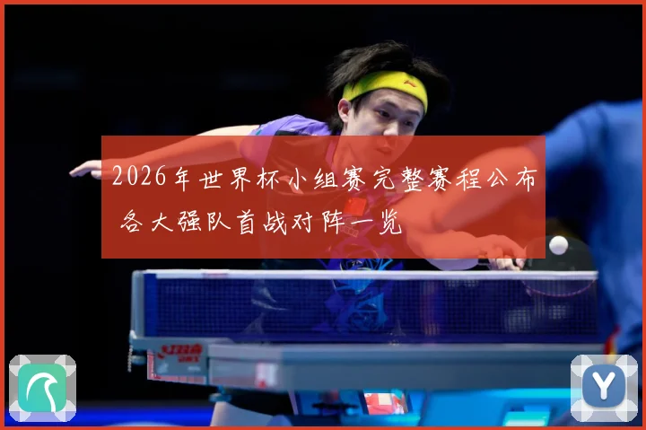 2026年世界杯小组赛完整赛程公布 各大强队首战对阵一览
