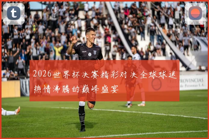 2026世界杯决赛精彩对决全球球迷热情沸腾的巅峰盛宴