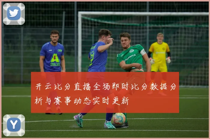 开云比分直播全场即时比分数据分析与赛事动态实时更新