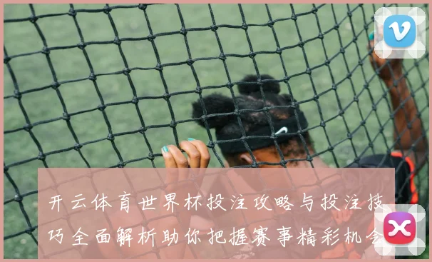 开云体育世界杯投注攻略与投注技巧全面解析助你把握赛事精彩机会