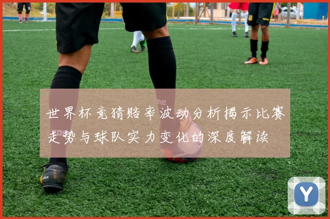 世界杯竞猜赔率波动分析揭示比赛走势与球队实力变化的深度解读