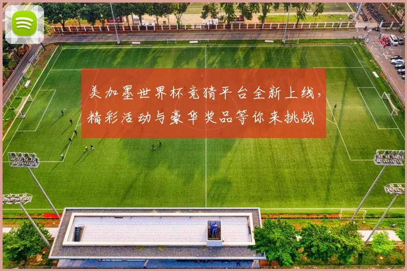 美加墨世界杯竞猜平台全新上线，精彩活动与豪华奖品等你来挑战