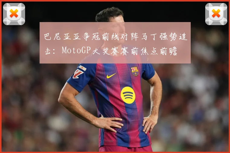 巴尼亚亚争冠前线对阵马丁强势追击：MotoGP大奖赛赛前焦点前瞻