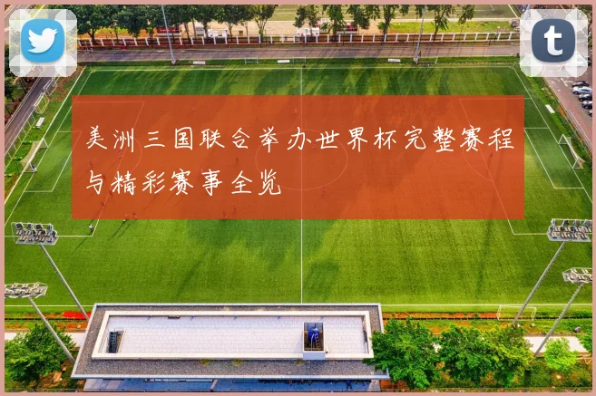 美洲三国联合举办世界杯完整赛程与精彩赛事全览