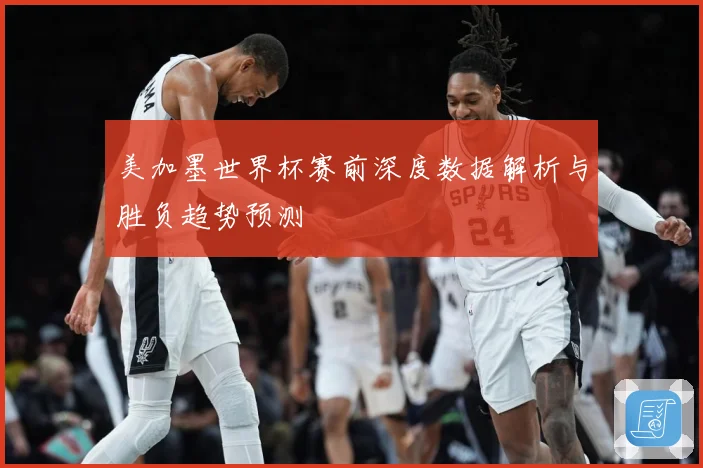 美加墨世界杯赛前深度数据解析与胜负趋势预测