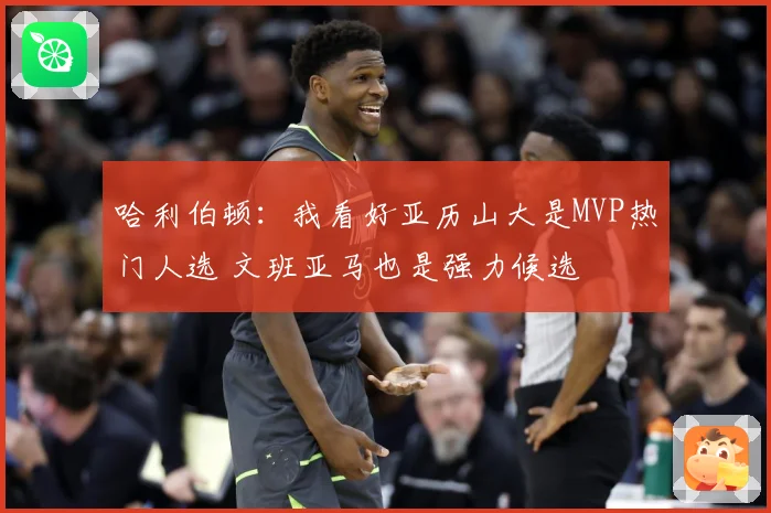 哈利伯顿：我看好亚历山大是MVP热门人选 文班亚马也是强力候选
