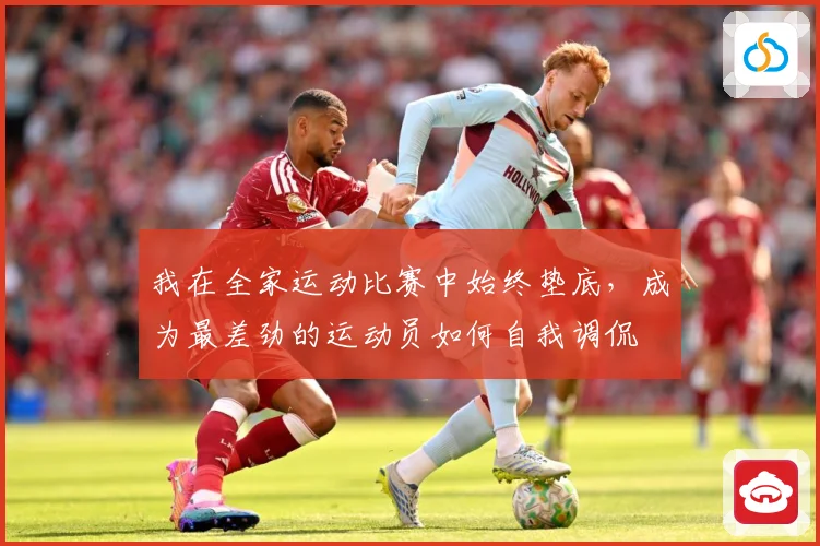 我在全家运动比赛中始终垫底，成为最差劲的运动员如何自我调侃