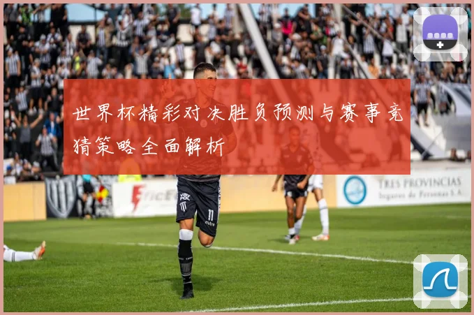 世界杯精彩对决胜负预测与赛事竞猜策略全面解析