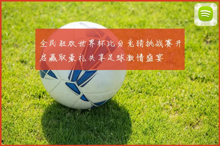 全民狂欢世界杯比分竞猜挑战赛开启赢取豪礼共享足球激情盛宴