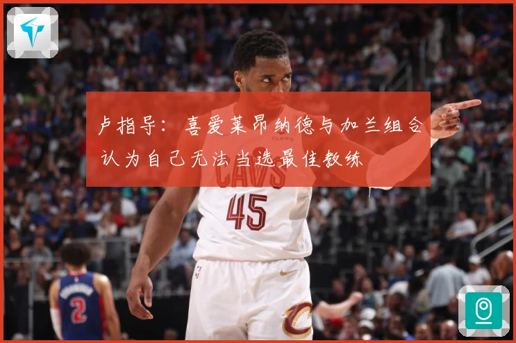 卢指导：喜爱莱昂纳德与加兰组合 认为自己无法当选最佳教练