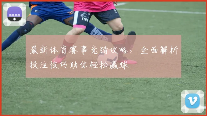 最新体育赛事竞猜攻略，全面解析投注技巧助你轻松赢球