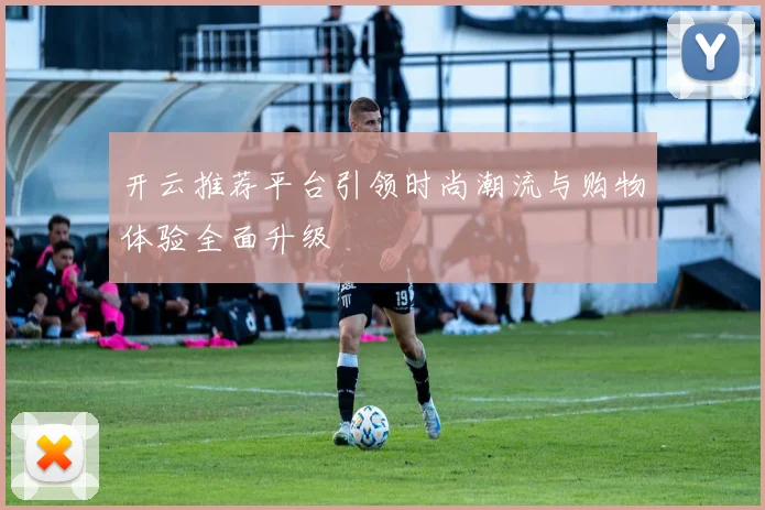 开云推荐平台引领时尚潮流与购物体验全面升级