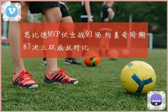 恩比德MVP仅出战91场 约基奇同期87次三双成就对比