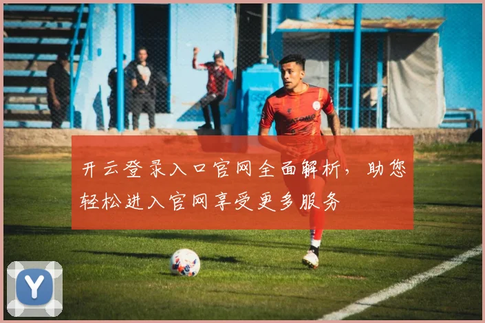 开云登录入口官网全面解析，助您轻松进入官网享受更多服务
