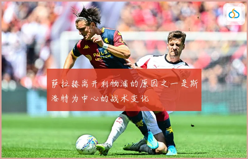 萨拉赫离开利物浦的原因之一是斯洛特为中心的战术变化