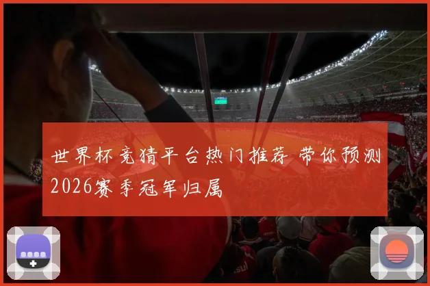 世界杯竞猜平台热门推荐 带你预测2026赛季冠军归属