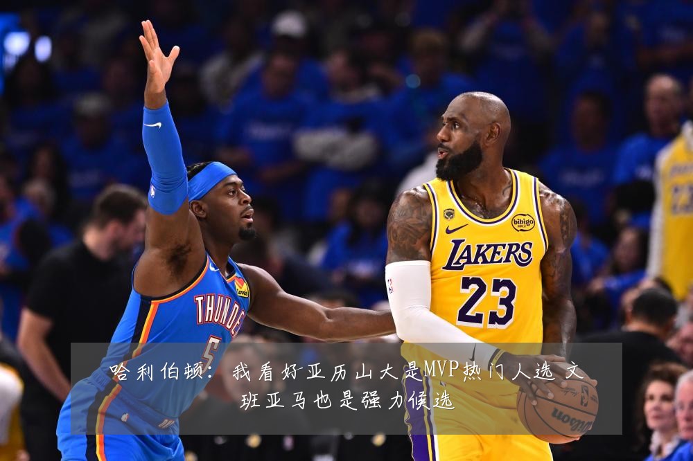 哈利伯顿：我看好亚历山大是MVP热门人选 文班亚马也是强力候选
