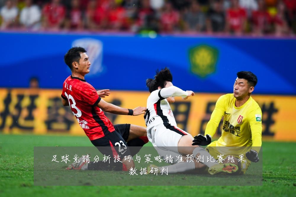 足球竞猜分析技巧与策略精准预测比赛结果数据研判