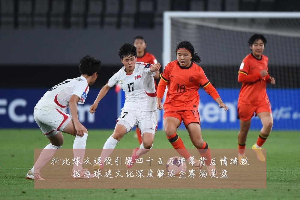 科比球衣退役引爆四十五万弹幕背后情绪数据与球迷文化深度解读全赛场复盘