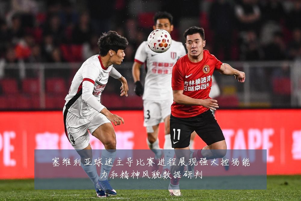 塞维利亚球迷主导比赛进程展现强大控场能力和精神风貌数据研判
